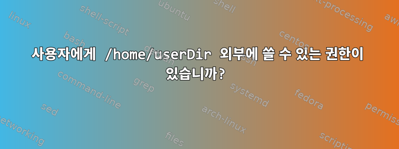 사용자에게 /home/userDir 외부에 쓸 수 있는 권한이 있습니까?