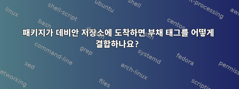 패키지가 데비안 저장소에 도착하면 부채 태그를 어떻게 결합하나요?