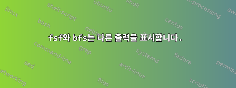 fsf와 bfs는 다른 출력을 표시합니다.