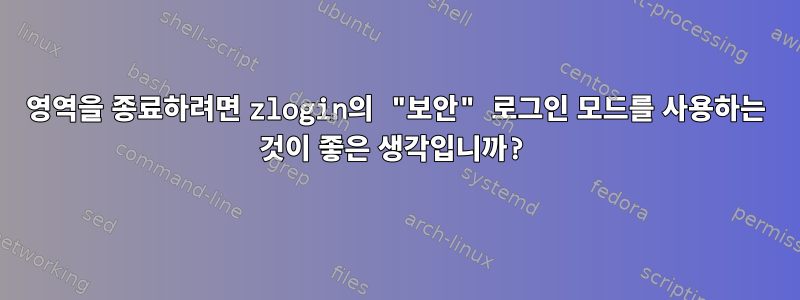 영역을 종료하려면 zlogin의 "보안" 로그인 모드를 사용하는 것이 좋은 생각입니까?