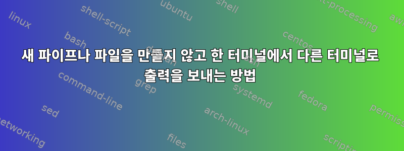 새 파이프나 파일을 만들지 않고 한 터미널에서 다른 터미널로 출력을 보내는 방법