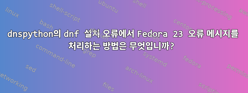 dnspython의 dnf 설치 오류에서 Fedora 23 오류 메시지를 처리하는 방법은 무엇입니까?