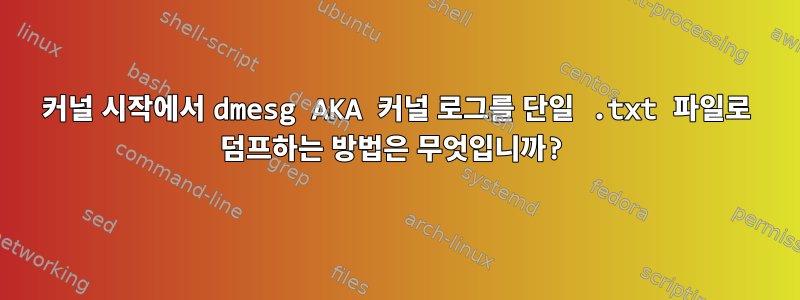 커널 시작에서 dmesg AKA 커널 로그를 단일 .txt 파일로 덤프하는 방법은 무엇입니까?