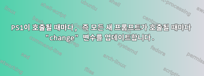 PS1이 호출될 때마다, 즉 모든 새 프롬프트가 호출될 때마다 "change" 변수를 업데이트합니다.