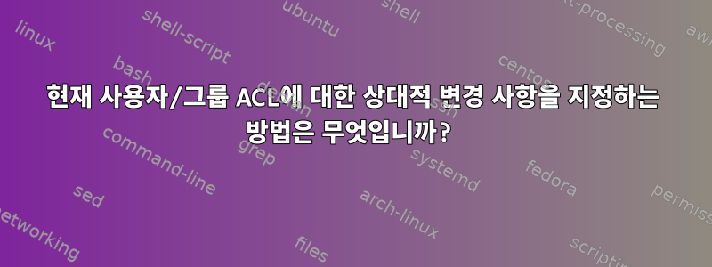 현재 사용자/그룹 ACL에 대한 상대적 변경 사항을 지정하는 방법은 무엇입니까?