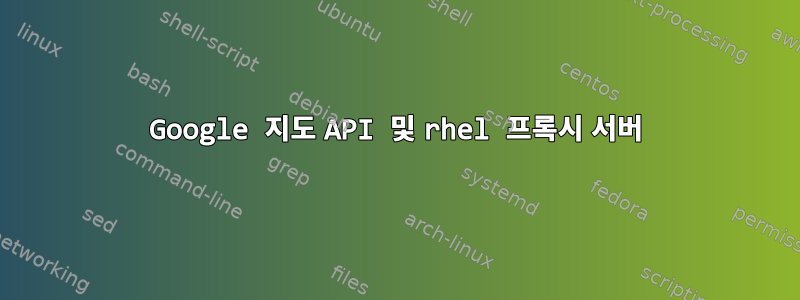 Google 지도 API 및 rhel 프록시 서버