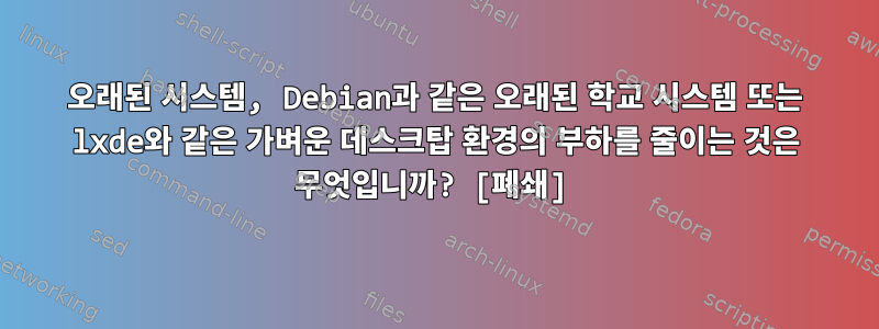 오래된 시스템, Debian과 같은 오래된 학교 시스템 또는 lxde와 같은 가벼운 데스크탑 환경의 부하를 줄이는 것은 무엇입니까? [폐쇄]