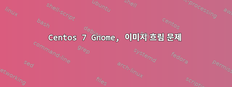 Centos 7 Gnome, 이미지 흐림 문제