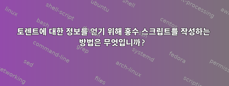 토렌트에 대한 정보를 얻기 위해 홍수 스크립트를 작성하는 방법은 무엇입니까?