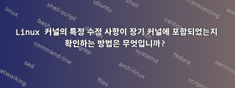 Linux 커널의 특정 수정 사항이 장기 커널에 포함되었는지 확인하는 방법은 무엇입니까?