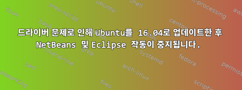 드라이버 문제로 인해 Ubuntu를 16.04로 업데이트한 후 NetBeans 및 Eclipse 작동이 중지됩니다.