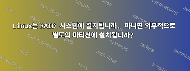 Linux는 RAID 시스템에 설치됩니까, 아니면 외부적으로 별도의 파티션에 설치됩니까?