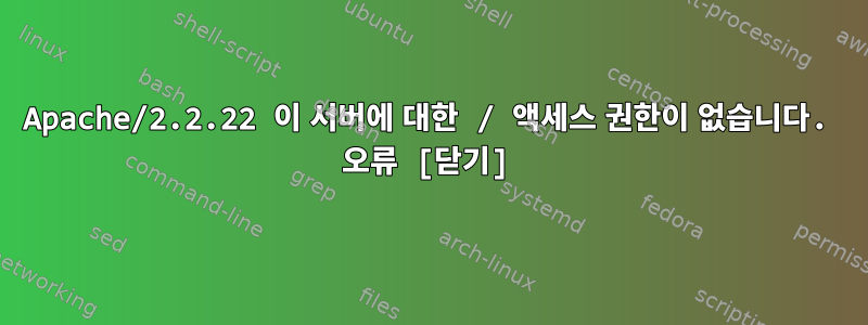 Apache/2.2.22 이 서버에 대한 / 액세스 권한이 없습니다. 오류 [닫기]