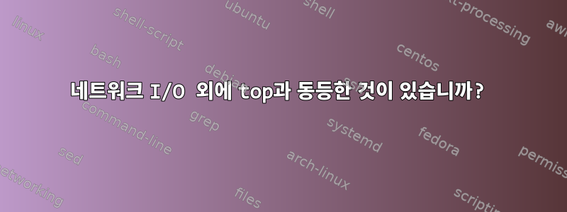 네트워크 I/O 외에 top과 동등한 것이 있습니까?