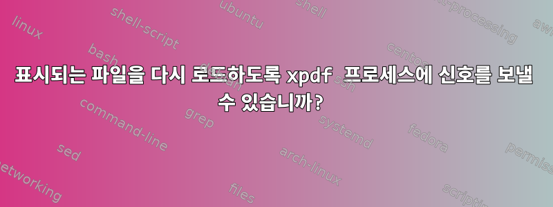 표시되는 파일을 다시 로드하도록 xpdf 프로세스에 신호를 보낼 수 있습니까?