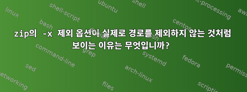 zip의 -x 제외 옵션이 실제로 경로를 제외하지 않는 것처럼 보이는 이유는 무엇입니까?