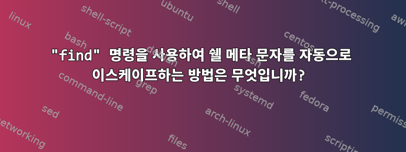 "find" 명령을 사용하여 쉘 메타 문자를 자동으로 이스케이프하는 방법은 무엇입니까?