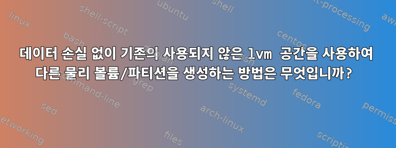 데이터 손실 없이 기존의 사용되지 않은 lvm 공간을 사용하여 다른 물리 볼륨/파티션을 생성하는 방법은 무엇입니까?