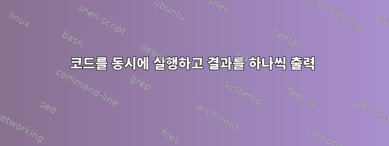 코드를 동시에 실행하고 결과를 하나씩 출력