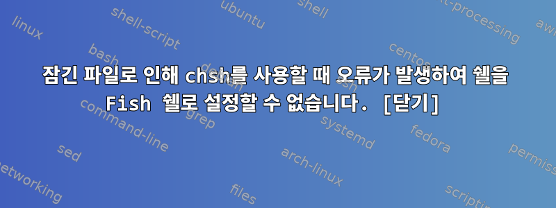 잠긴 파일로 인해 chsh를 사용할 때 오류가 발생하여 쉘을 Fish 쉘로 설정할 수 없습니다. [닫기]