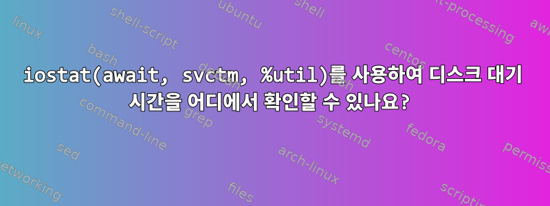 iostat(await, svctm, %util)를 사용하여 디스크 대기 시간을 어디에서 확인할 수 있나요?