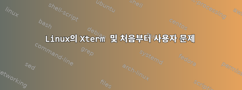 Linux의 Xterm 및 처음부터 사용자 문제