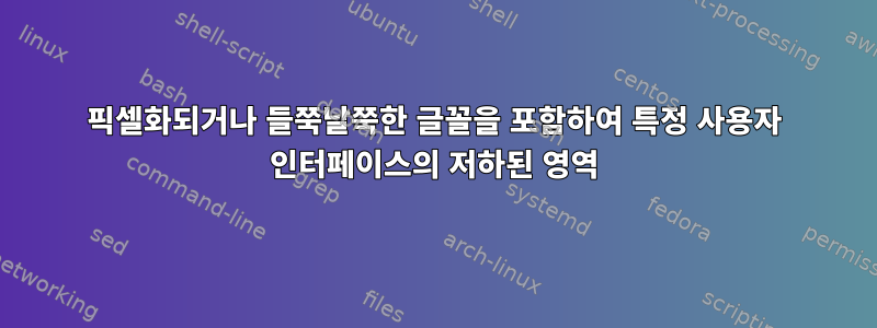 픽셀화되거나 들쭉날쭉한 글꼴을 포함하여 특정 사용자 인터페이스의 저하된 영역