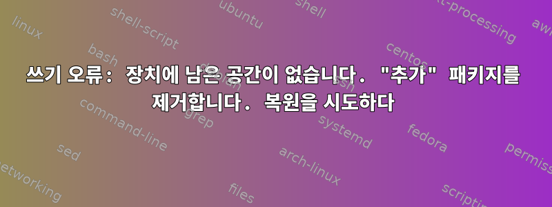 쓰기 오류: 장치에 남은 공간이 없습니다. "추가" 패키지를 제거합니다. 복원을 시도하다