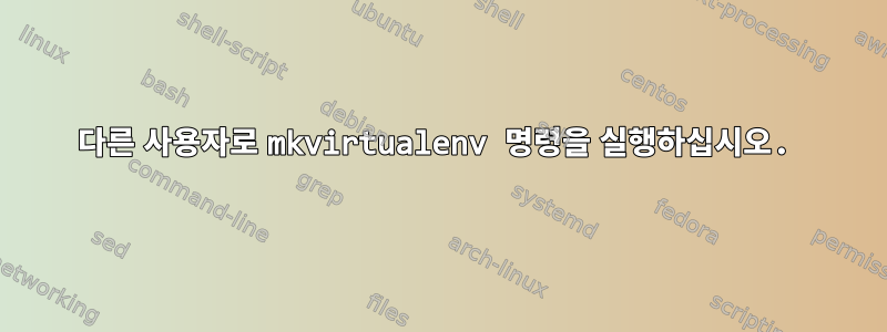 다른 사용자로 mkvirtualenv 명령을 실행하십시오.