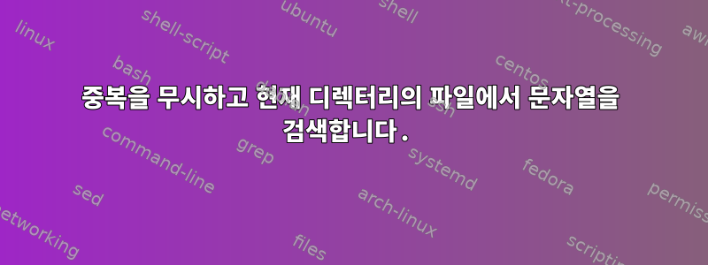 중복을 무시하고 현재 디렉터리의 파일에서 문자열을 검색합니다.