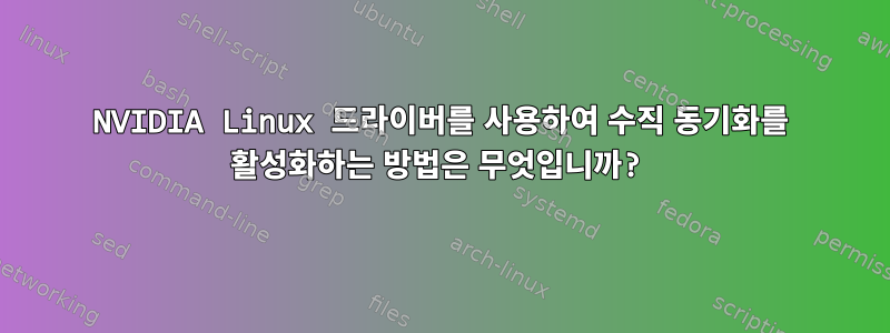 NVIDIA Linux 드라이버를 사용하여 수직 동기화를 활성화하는 방법은 무엇입니까?