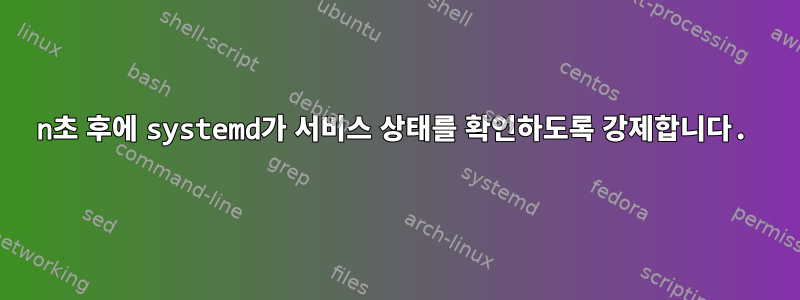 n초 후에 systemd가 서비스 상태를 확인하도록 강제합니다.