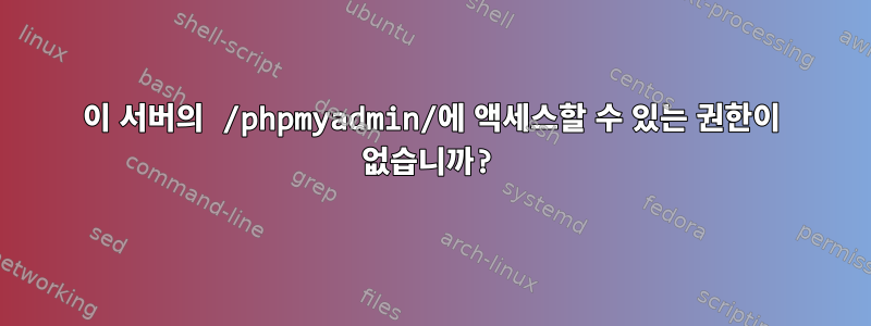 이 서버의 /phpmyadmin/에 액세스할 수 있는 권한이 없습니까?