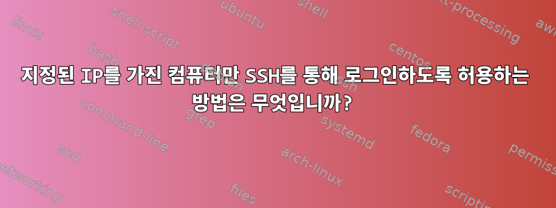 지정된 IP를 가진 컴퓨터만 SSH를 통해 로그인하도록 허용하는 방법은 무엇입니까?