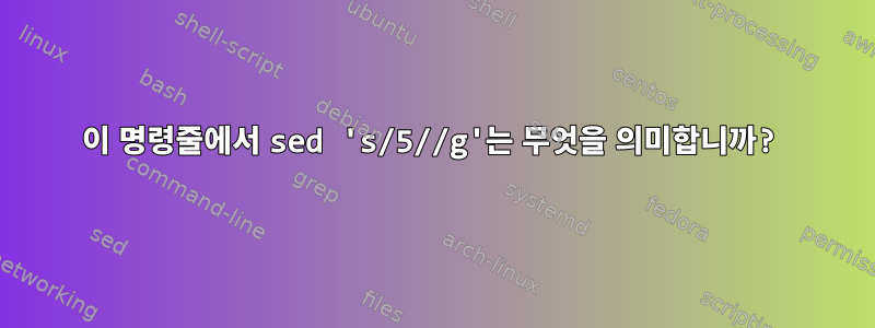 이 명령줄에서 sed 's/5//g'는 무엇을 의미합니까?