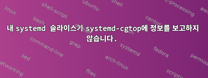 내 systemd 슬라이스가 systemd-cgtop에 정보를 보고하지 않습니다.