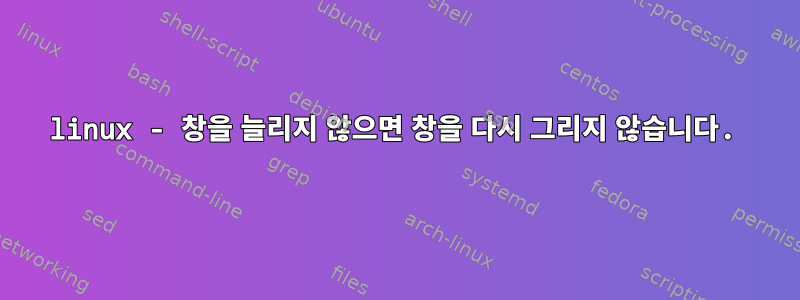 linux - 창을 늘리지 않으면 창을 다시 그리지 않습니다.