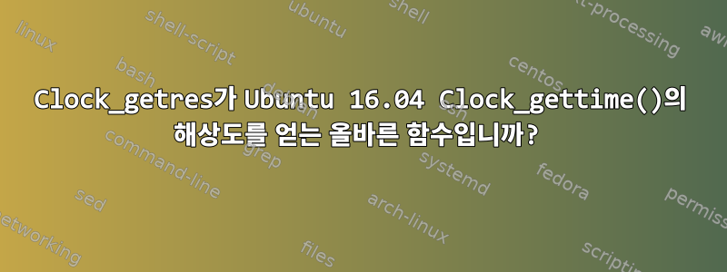 Clock_getres가 Ubuntu 16.04 Clock_gettime()의 해상도를 얻는 올바른 함수입니까?