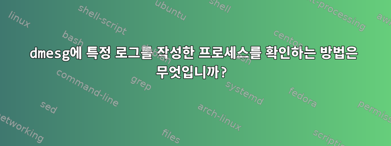 dmesg에 특정 로그를 작성한 프로세스를 확인하는 방법은 무엇입니까?