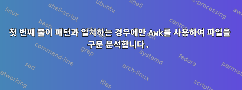 첫 번째 줄이 패턴과 일치하는 경우에만 Awk를 사용하여 파일을 구문 분석합니다.