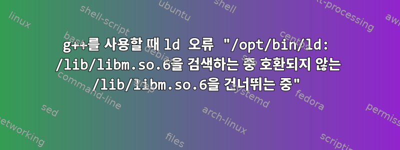 g++를 사용할 때 ld 오류 "/opt/bin/ld: /lib/libm.so.6을 검색하는 중 호환되지 않는 /lib/libm.so.6을 건너뛰는 중"