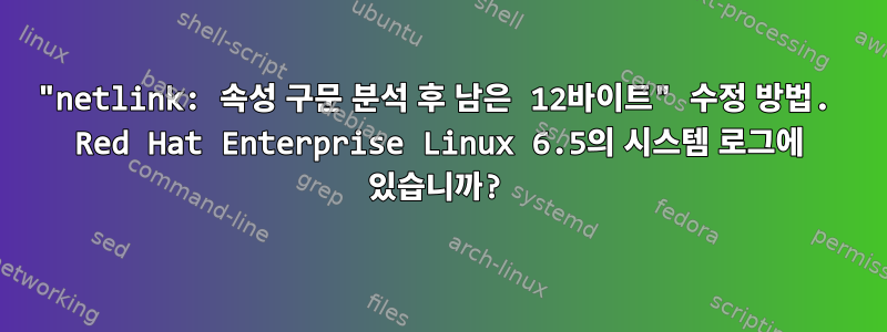 "netlink: 속성 구문 분석 후 남은 12바이트" 수정 방법. Red Hat Enterprise Linux 6.5의 시스템 로그에 있습니까?