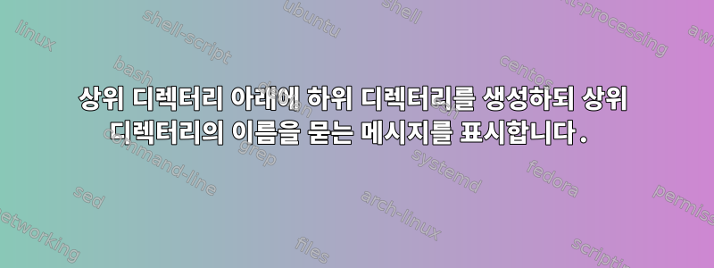 상위 디렉터리 아래에 하위 디렉터리를 생성하되 상위 디렉터리의 이름을 묻는 메시지를 표시합니다.