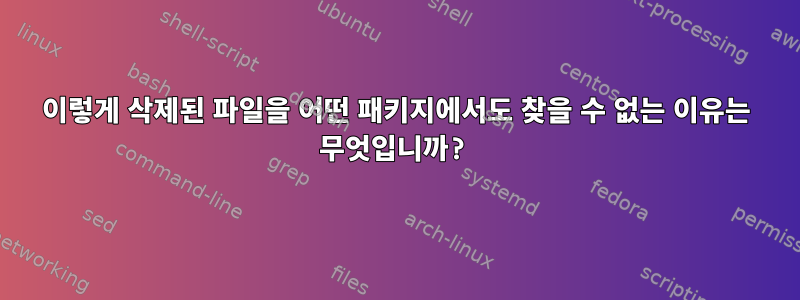 이렇게 삭제된 파일을 어떤 패키지에서도 찾을 수 없는 이유는 무엇입니까?