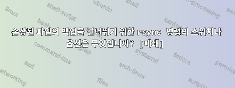 손상된 파일의 백업을 건너뛰기 위한 rsync 명령의 스위치나 옵션은 무엇입니까? [폐쇄]