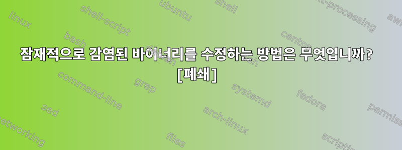 잠재적으로 감염된 바이너리를 수정하는 방법은 무엇입니까? [폐쇄]