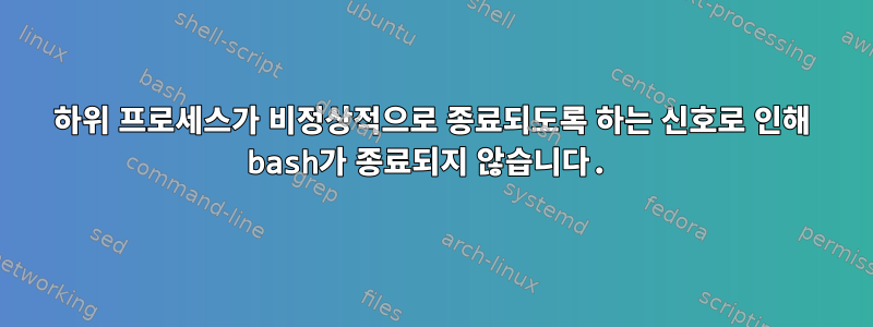 하위 프로세스가 비정상적으로 종료되도록 하는 신호로 인해 bash가 종료되지 않습니다.