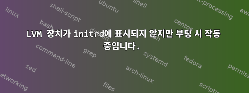 LVM 장치가 initrd에 표시되지 않지만 부팅 시 작동 중입니다.