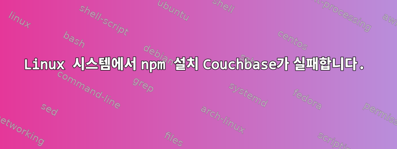 Linux 시스템에서 npm 설치 Couchbase가 실패합니다.