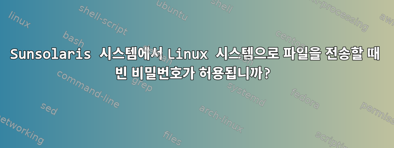 Sunsolaris 시스템에서 Linux 시스템으로 파일을 전송할 때 빈 비밀번호가 허용됩니까?